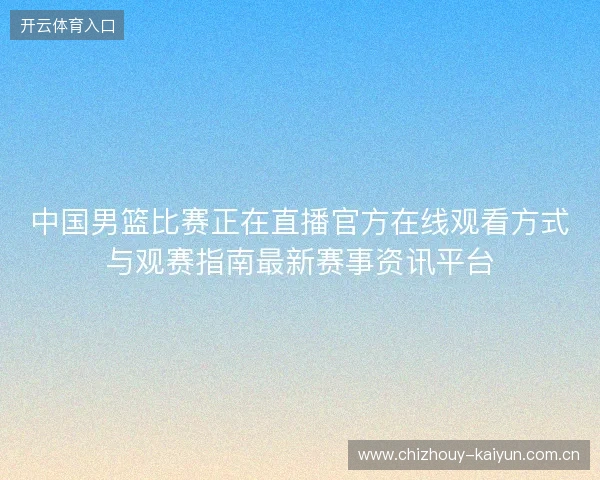 中国男篮比赛正在直播官方在线观看方式与观赛指南最新赛事资讯平台